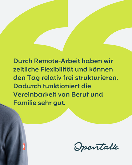 Durch Remote-Arbeit haben wir zeitliche Flexibilität und können den Tag relativ frei strukturieren. Dadurch funktioniert die Vereinbarkeit von Beruf und Familie sehr gut.