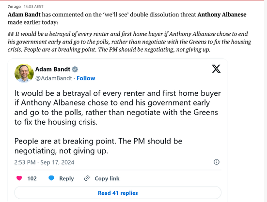 Adam Bandt has commented on the ‘we’ll see’ double dissolution threat Anthony Albanese made earlier today:

It would be a betrayal of every renter and first home buyer if Anthony Albanese chose to end his government early and go to the polls, rather than negotiate with the Greens to fix the housing crisis. People are at breaking point. The PM should be negotiating, not giving up.