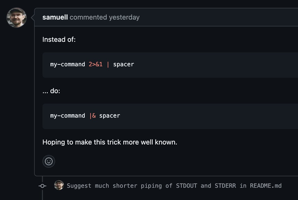 A screenshot of a GitHub pull request description that reads:

Instead of:

```bash
my-command 2>&1 | spacer
```

... do:

```bash
my-command |& spacer
```

Hoping to make this trick more well known.