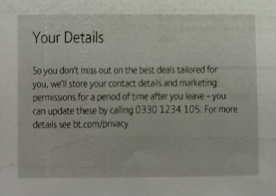 Message at bottom of my final bill that reads: Your Details So you don't miss out on the best deals tailored for you, we'll store your contact details and marketing permissions for a period of time after you leave - you can update these by calling 0330 1234 105. For more details see bt.com/privacy