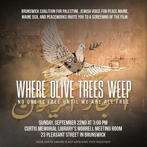 A poster for a movie. The background is light sepia, and there is an illustration of a white dove with an olive branch, flying. The dove is wearing a bullet-proof vest, but has a red target superimposed on their chest.

The text, in white lettering, reads:

Brunswick Coalition for Palestine, Jewish Voice for Peace, Maine DSA, and Peaceworks invite you to a screening of

WHERE OLIVE TREES WEEP
No one is free until we are all free

Sunday, September 22nd at 3:00 PM
Curtis Memorial Library's Morrell Meeting Room
23 Pleasant Street in Brunswick

Note: Curtis Library is not affiliated with this event.