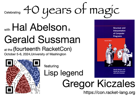 Celebrating  40 years of magic
with Hal Abelson & Gerald Sussman

at the (fourteenth RacketCon) 
October 5-6, 2024, University of Washington 
Featuring Lisp legend Gregor Kiczales 

https://con.racket-lang.org