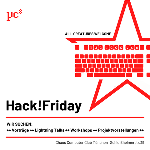 Hack!Friday

Wir suchen: 
++ Vorträge ++ Lightning Talks ++ Workshops ++ Projektvorstellungen ++

Chaos Computer Club München | Schleißheimerstr. 39 | 80797 München-Maxvorstadt