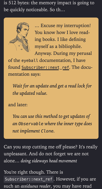 Screenshot of the article, giving a preview of the new character: Le Comte.

The author is saying: “the memory impact is going to be quickly noticeable. So th…”

Le Comte interrupts him by saying: “… Excuse my interruption! You know how I love reading books. I like defining myself as a bibliophile. Anyway. During my perusal of the `eyeball` documentation, I have found `Subscriber::next_ref`. The documentation says:…”

When the author is able to take the floor again, he says: “Can you stop cutting me off please? It's really unpleasant. And do not forget we are not alone… *doing sideways head movement* You're right though.”

That's the spirit of this character.