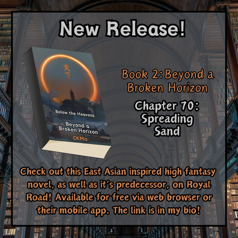 A square  graphic created by using multiple layers of design details. The background is a photo of a large and vast library with arched ceilings and gloomy lighting. Layered on top in the center of the graphic, is a transparent gray square with a black outline, showing the photo behind and creating a border out of it within the graphic. 

The title reads "New release!" in bold gray text, and below that to the left is a graphic of the book cover. To the right of the book is more text, which reads "Book 2: Beyond a Broken Horizon." Slightly below that in a new paragraph, the text reads "Chapter 70: Spreading Sand". Below the book and centered on the graphic itself is more text, which reads "Check out this East Asian inspired novel, as well as its predecessor, on Royal Road! Available for free via web browser or their mobile app. The link is in my bio!"
