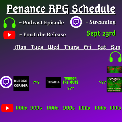 Purple and black background with white and green text reading "Penance RPG Schedule Sept. twenty third"
Green headphones are marked as a new episode, a twitch logo as streaming and a YouTube logo as YouTube release.

The lower half has a table with the days Sunday to Monday, with row one being twitch and row two being youtube. Underneath are logos for each game.

Monday -  Kusoge Korner and VODs
Tuesday - Question marks and VODs
Wednesday - PalWorld and VODs
Thursday - Terror try outs and VODs
Friday -  VODs
Saturday - Question marks and VODs
Sunday - Dark Tide and VODs plus a Dark Tide podcast episode