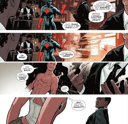 Four comic book panels set in a bar. In the first, Captain Atom extends his hand toward a man in a suit. Another man says, "You say you have the powers of God, but where's the miracles? Where's raising Lazarus from the dead?" Captain Atom says, "Can't raise the dead if no one's dead." In the next panel Captain Atom disintegrates the man in the suit. An onlooker swears. Captain Atom says, "Lemme fix that. Boom! Dead!" In the third panel, the man in the suit comes back, smoking slightly. Captain Atom is now naked. Captain Atom says, "And now he's back. Didn't even take three days." Off panel, Jenny Sparks says, "Okay, but..." The final panel has Jenny Sparks looking at the resurrected man in the suit, saying, "Why did that make you naked??" A caption reads "A Kilowog-core Edit".