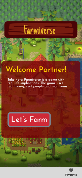 Mobile game screenshot of Farmiverse

The background is the game world showing a farm scene.

An info board is up saying "Welcome Partner! Take note; Farmiverse is a game with real life implications. The game uses real money, real people and real farms.

The button at the bottom says "Let's Farm"