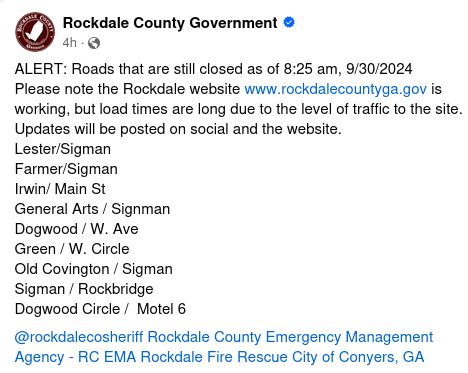 ALERT: Roads that are still closed as of 8:25 am, 9/30/2024
Please note the Rockdale website www.rockdalecountyga.gov is working, but load times are long due to the level of traffic to the site. Updates will be posted on social and the website. 
Lester/Sigman
Farmer/Sigman
Irwin/ Main St
General Arts / Signman 
Dogwood / W. Ave
Green / W. Circle
Old Covington / Sigman
Sigman / Rockbridge
Dogwood Circle /  Motel 6 
@rockdalecosheriff Rockdale County Emergency Management Agency - RC EMA Rockdale Fire Rescue City of Conyers, GA