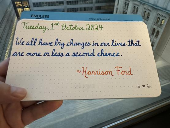 A pen quote of Harrison Ford that reads, “We all have big changes in our lives that are more or less a second chance.”
Written in Diamine Kelly Green, Pilot Iroshizuku Kon-Peki & Wearingeul Heimdall.