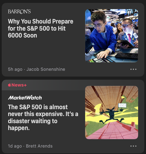 Barron's headline: "Why you should prepare for the S&P 500 to hit 6000 soon", vs. Apple News+ (clickbait) headline: "The S&P 500 is almost never this expensive.  It's a disaster waiting to happen."