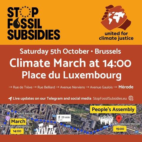 STOP FOSSIL SUBSIDIES 

united for climate justice

Saturday 5th October • Brussels Climate March at 14:00 

Place du Luxembourg → Rue de Trève → Rue Belliard → Avenue Nerviens → Avenue Gaulois → Mérode 

People's Assembly • Mérode/Merode 15:00

Live updates on our Telegram and social media