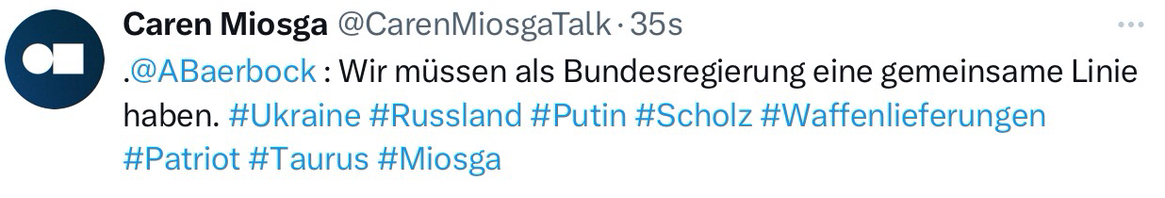 Bild ist ein Screenshot eines X-Posts von Caren Miosga Talk mit folgendem Text:  .@ABaerbock : Wir müssen als Bundesregierung eine gemeinsame Linie haben. #Ukraine #Russland #Putin #Scholz #Waffenlieferungen #Patriot #Taurus #Miosga