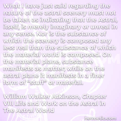 Hermetic quote Atkinson The Astral World nature scenery imaginary unreal any sense substance composed material world plane manifests matter finer form stuff material
