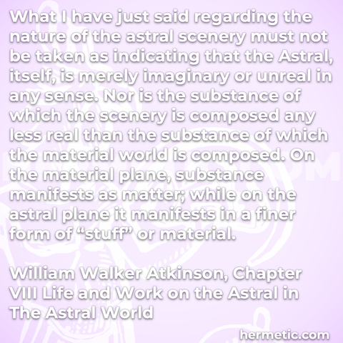 Hermetic quote Atkinson The Astral World nature scenery imaginary unreal any sense substance composed material world plane manifests matter finer form stuff material