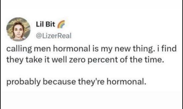 Lil Bit @LizerReal calling men hormonal is my new thing. i find they take it well zero percent of the time. probably because they're hormonal.