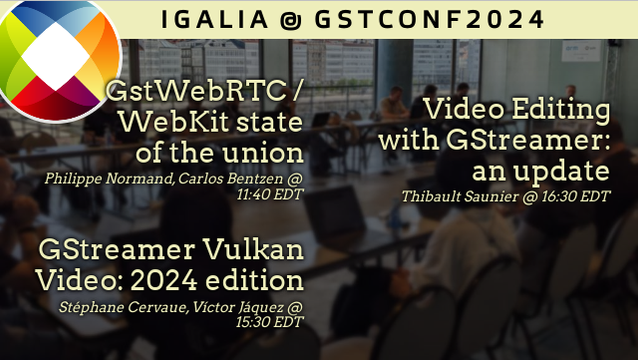 Banner with the Igalia logo on the top left with title "Igalia @ GstConf2024", and then a list of talks:

GstWebRTC / WebKit state of the union by Philippe Normand and Carlos Bentzen @ 11:40 EDT

GStreamer Vulkan Video: 2024 edition by Stéphane Cervaue and Víctor Jáquez @ 15:30 EDT

Video Editing with GStreamer: an update by Thibault Saunier @ 16:30 EDT
