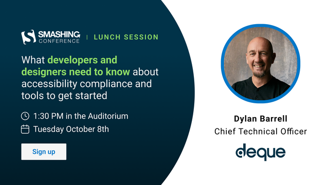 Smashing Conference Lunch Session with Dylan Barrell: What developers and designers need to know about accessibility compliance and tools to get started. 1:30 PM in the Auditorium on October 8th.