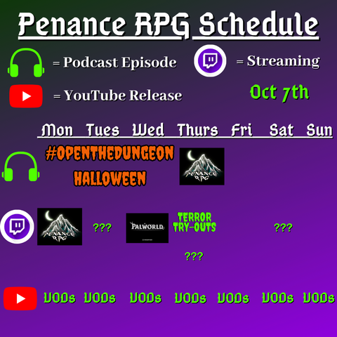 Purple and black background with white and green text reading "Penance RPG Schedule Oct. seventh"
Green headphones are marked as a new podcast episode, a twitch logo as streaming and a YouTube logo as YouTube release.

The lower half has a table with the days Sunday to Monday, with row one being podcast episode, two being twitch and row three being youtube. Underneath are logos for each game.

Monday -  A Halloween stream and VODs
Tuesday - streaming question marks and VODs
Wednesday - PalWorld and VODs
Thursday - A Halloween podcast episode Terror try outs and VODs
Friday -  a Halloween podcast episode and VODs
Saturday - streaming question marks and VODs
Sunday - VODs