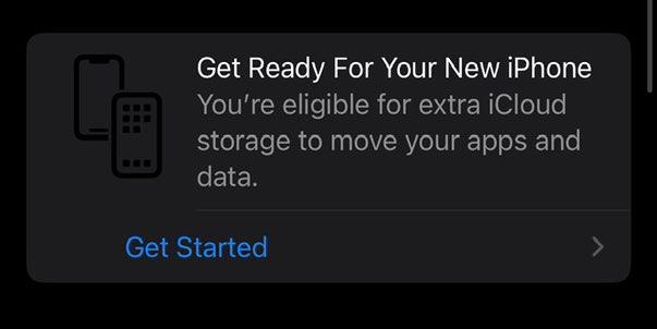 A screenshot of the alert you get in Settings on an iPhone when you set up a new one.
Title: "Get Ready For Your New iPhone"
Text: "You're eligible for extra iCloud storage to move your apps and data."
Button: "Get Started"