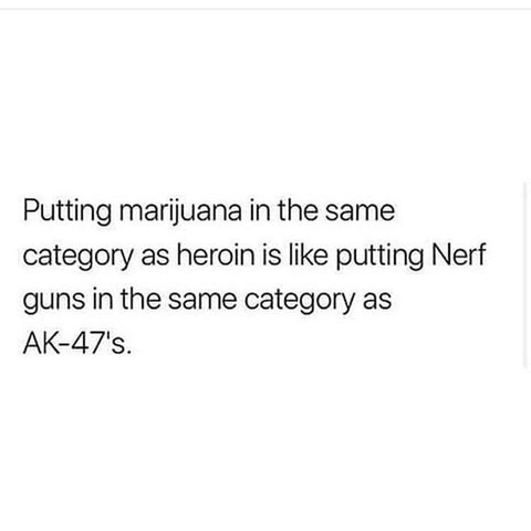 Putting marijuana in the same category as heroin is like putting Nerf guns in the same category as AK-47's.