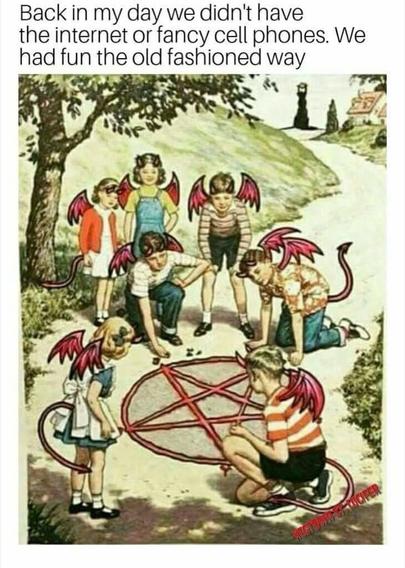 Back in my day we didn't have the internet or fancy cell phones. We had fun the old fashioned way.
[Picture of a group of children gathered together in a half circle with one of them hunched on the ground, drawing something. It's an old illustration or a faux old illustration but changed to show the single kid drawing an upside down pentagram on the ground, and all the children now have devil wings.]