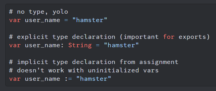 **TL;DR:** GDScript variable declaration example showing inferred, explicit, and implicit typing methods.

The image is a GDScript code snippet demonstrating three approaches to declaring variables:

1. **No type declaration ("YOLO" approach)**:  
   `var user_name = "hamster"` – Type is inferred automatically by GDScript.

2. **Explicit type declaration (for better clarity and exports)**:  
   `var user_name: String = "hamster"` – The type is explicitly declared as `String`.

3. **Implicit type declaration from assignment**:  
   `var user_name := "hamster"` – Type is inferred from the assignment, but it doesn't work for uninitialized variables.

These methods highlight GDScript's flexibility in handling variable declarations, showing inferred and explicit typing.