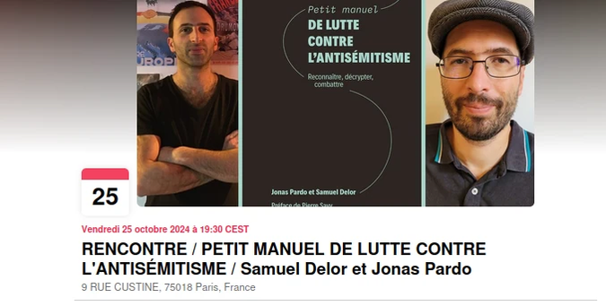 Une image annonçant la rencontre du 25 octobre 2024 à la librairie "Le pied à terre" au 9 rue Custine 75018 Paris. 
On a 3 vignettes:

- à gauche Jonas Pardo
- au milieu le livre "Petit manuel de lutte contre l’antisémitisme"
- à droite Samuel Delor

- https://antiracisme.frama.io/infos-2024/10/25/presentation-du-petit-manuel-de-lutte-contre-l-antisemitisme.html