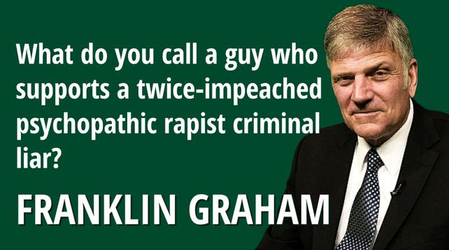 What do you call a guy who supports a twice-impeached  psychopathic rapist criminal liar?
FRANKLIN GRAHAM