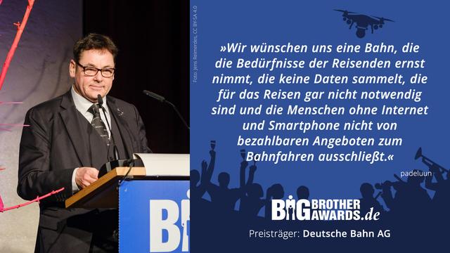padeluun am Rednerpult bei den BigBrotherAwards sagt:
„Wir wünschen uns eine Bahn, die die Bedürfnisse der Reisenden ernst nimmt, die keine Daten sammelt, die für das Reisen gar nicht notwendig sind und  die Menschen ohne Internet und Smartphone nicht von bezahlbaren Angeboten zum Bahnfahren ausschließt.“