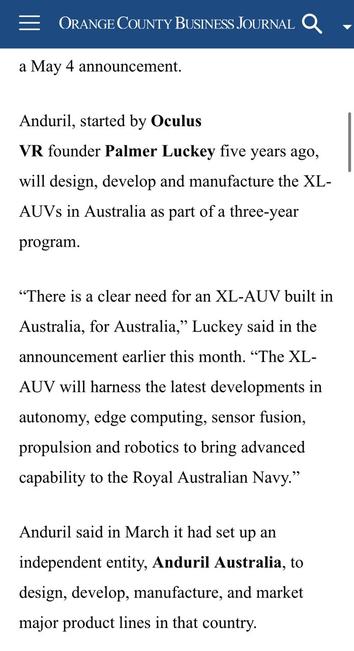 “According to a May 4, 2022 announcement, #Anduril and the #Australian military are "entering into commercial negotiations for a $100 million, co-funded design, development and manufacturing program for extra large autonomous undersea vehicles (#XLAUV s) for the Royal Australian Navy".

From an obscure US publication in 2022.  

source https://www.ocbj.com/technology/anduril-nears-7b-valuation-links-with-australian-military/