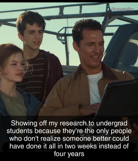 A picture of a man showing something in a laptop screen to two teenagers. The text reads "Showing off my research to undergrad students because they're the only people who don't realize someone better could have done it all in two weeks instead of four years".