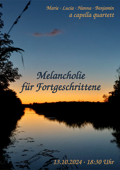 Unser Einladungs-Flyer: Den Hintergrund dominiert ein Foto vom Ryck im Sonnenuntergang. Satte Orange- und Blautöne im Himmel, rechts und links Vegetation in Nachtschwarz.
Mittig unser Konzerttitel in sehr-dunkel-blau: "Melancholie für Fortgeschrittene"
Oben rechts: Marie, Lucia, Hanna, Benjamin, a capella quartett
Unten rechts: 13.10.2024, 18:30 Uhr
