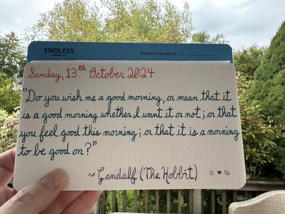 A pen quote from J. R. R. Tolkien’s The Hobbit of Gandalf, "Do you wish me a good morning, or mean that it is a good morning whether I want it or not; or that you feel good this morning; or that it is a morning to be good on?"

Written in Wearingeul Heimdall & Pelikan inks: Aquamarine & Moonstone.