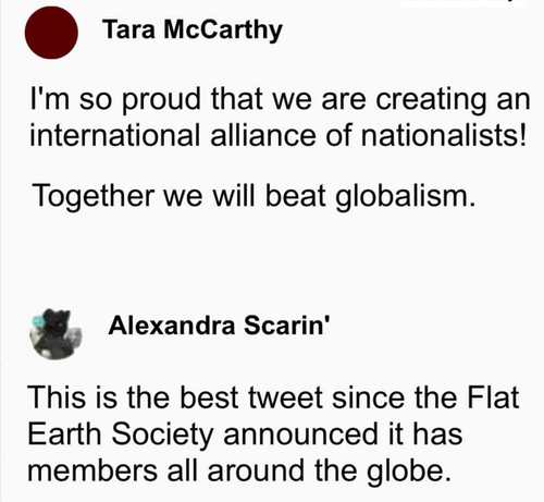 . Tara McCarthy

I'm so proud that we are creating an international alliance of nationalists! Together we will beat globalism. 

. Alexandra Scarin'

This is the best tweet since the Flat Earth Society announced it has members all around the globe.