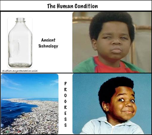 Four panel meme titled: The Human Condition
Top left shows a glass milk bottle and text reads “ancient technology”
Top right shows pic of child Gary Coleman looking incredulous. 
Bottom left shows ocean filled with plastic bottles and text reads “Progress”
Bottom right shows pic of child Gary Coleman looking ecstatic