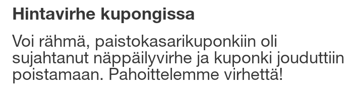 Kuvakaappaus, jossa lukee:

Hintavirhe kupongissa

Voi rähmä, paistokasarikuponkiin oli sujahtanut näppäilyvirhe ja kuponki jouduttiin poistamaan. Pahoittelemme virhettä!