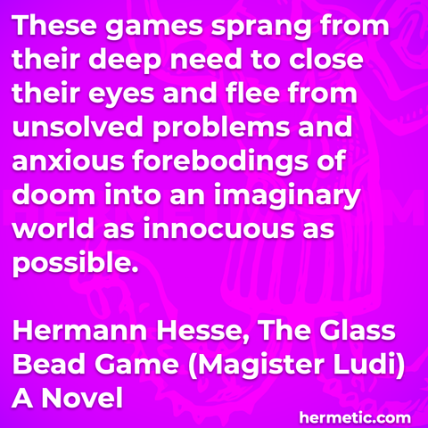 Hermetic quote Hesse The Glass Bead Game Magister Ludi games prang from deep need close eyes flee from unsolved problems anxious forebodings doom into imaginary world innocuous as possible