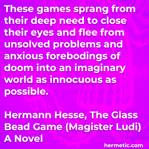 Hermetic quote Hesse The Glass Bead Game Magister Ludi games prang from deep need close eyes flee from unsolved problems anxious forebodings doom into imaginary world innocuous as possible