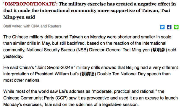 ‘DISPROPORTIONATE’: The military exercise has created a negative effect in that it made the international community more supportive of Taiwan, Tsai Ming-yen said

    Staff writer, with CNA and Reuters

The Chinese military drills around Taiwan on Monday were shorter and smaller in scale than similar drills in May, but still backfired, based on the reaction of the international community, National Security Bureau (NSB) Director-General Tsai Ming-yen (蔡明彥) said yesterday.

He said China’s “Joint Sword-2024B” military drills showed that Beijing had a very different interpretation of President William Lai’s (賴清德) Double Ten National Day speech than most other nations.

While most of the world saw Lai’s address as “moderate, practical and rational,” the Chinese Communist Party (CCP) saw it as provocative and used it as an excuse to launch Monday’s exercises, Tsai said on the sidelines of a legislative session.
