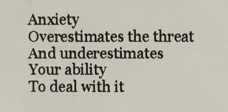 “Anxiety overestimates the threat and underestimate your ability to deal with it”