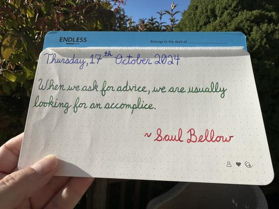 A pen quote of Saul Bellow that reads, “When we ask for advice, we are usually looking for an accomplice.”

Written in Diamine Inkvent Jacaranda & Ferris Wheel Press inks: Moonlit Jade & Algonquin Maple.