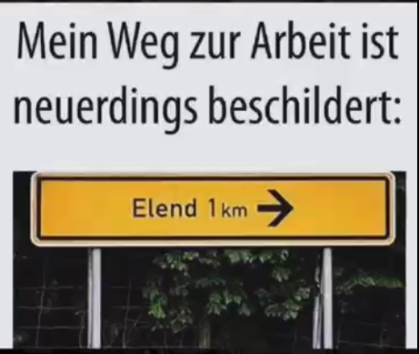 Bilderwitz

Das Bild zeigt ein gewöhnliches Straßenschild mit Ortsangabe, darauf steht die Aufschrift "Elend 1 km" 
Darüber steht die Überschrift "mein Weg zur Arbeit ist neuerdings beschildert. 😁