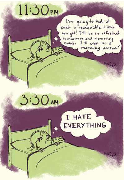 Two-panel comic by Kecky 415, showing a girl lying in bed.

In the first comic panel, the time is 11:30 PM. The girl's thought bubble reads "I'm going to bed at such a reasonable time tonight! I'll be so refreshed tomorrow, and someday maybe I'll even be a morning person!"

In the second comic panel, the time is 3:30 PM. The girl is still awake, and her thought bubble reads "I HATE EVERYTHING!"