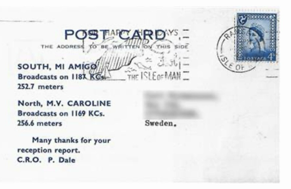 Back of QSL Card postmarked 1967 from the Isle of Man. “South, Mi Amigo, broadcasts on 1187KCs, 252.7 meters. North, M.V. CAROLINE, Broadcasts on 1169 KCs, 256.6 meters. Many thanks for your reception report. C.R.O.  P.Dale” - sent to an address in Sweden.