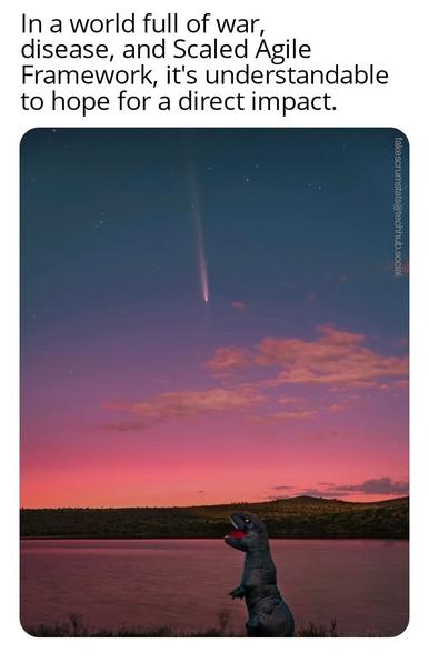 Someone in a dinosaur costume staring at a comet in the sky.

Caption: In a world full of war, disease, and Scaled Agile Framework, it's understandable to hope for a direct impact