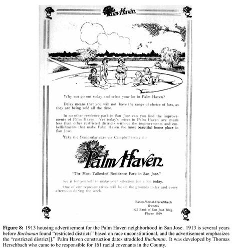 snapshot - 1913 housing advertisement for the Palm Haven neighborhood in San Jose. 1913 is several years before Buchanan found “restricted districts” based on race unconstitutional, and the advertisement emphasizes the “restricted district[].” Palm Haven construction dates straddled Buchanan. It was developed by Thomas Herschbach who came to be responsible for 161 racial covenants in the County