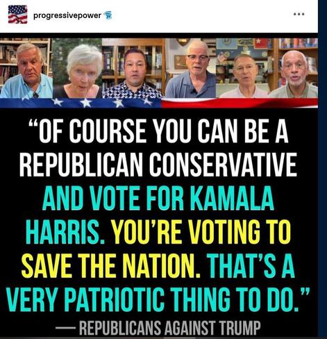 Post by progressive power:
“OF COURSE YOU CAN BE A REPUBLICAN CONSERVATIVE AND VOTE FOR KAMALA HARRIS. YOU'RE VOTING TO save the nation. That's a VERY PATRIOTIC THING TO DO.” — REPUBLICANS AGAINST TRUMP