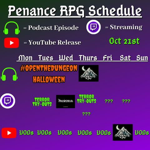 Purple and black background with white and green text reading "Penance RPG Schedule Oct. twenty first"
Green headphones are marked as a new podcast episode, a twitch logo as streaming and a YouTube logo as YouTube release.

The lower half has a table with the days Sunday to Monday, with row one being podcast episode, two being twitch and row three being youtube. Underneath are logos for each game. 

Monday -  VODs
Tuesday - Terror Try Out and VODs
Wednesday - PalWorld and VODs
Thursday - A Halloween podcast episode Terror try outs and VODs
Friday -  Question marks and VODs
Saturday - streaming question marks and a Halloween game on YouTube
Sunday - VODs