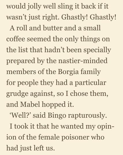 Extract reading as follows:

... would jolly well sling it back if it wasn’t just right. Ghastly! Ghastly! 

A roll and butter and a small coffee seemed the only things on the list that hadn’t been specially prepared by the nastier-minded members of the Borgia family for people they had a particular grudge against, so I chose them, and Mabel hopped it. 
‘Well?’ said Bingo rapturously. 
I took it that he wanted my opinion of the female poisoner who had just left us.